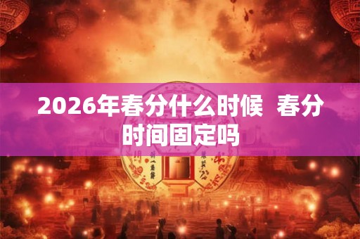 2026年春分什么时候  春分时间固定吗