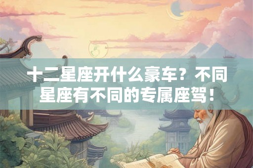 十二星座开什么豪车？不同星座有不同的专属座驾！