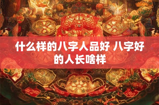 什么样的八字人品好 八字好的人长啥样 什么样的八字人品好 八字好的人长啥样