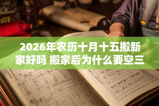 2026年农历十月十五搬新家好吗 搬家后为什么要空三天房