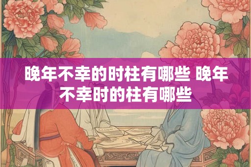 晚年不幸的时柱有哪些 晚年不幸时的柱有哪些