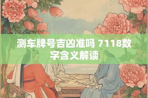 测车牌号吉凶准吗 7118数字含义解读
