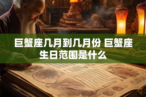 巨蟹座几月到几月份 巨蟹座生日范围是什么 巨蟹座几月到几月份 巨蟹座生日范围是什么