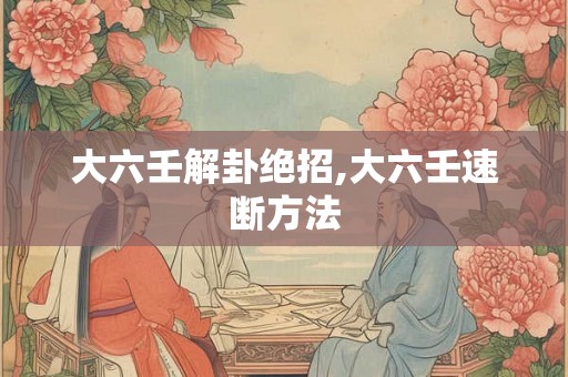 大六壬解卦绝招,大六壬速断方法