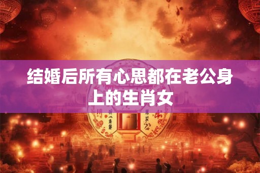 结婚后所有心思都在老公身上的生肖女