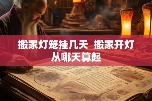 搬家灯笼挂几天 搬家开灯从哪天算起 搬家灯笼挂几天 搬家开灯从哪天算起