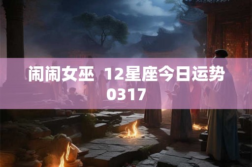 闹闹女巫 12星座今日运势0317 闹闹女巫 12星座今日运势0317