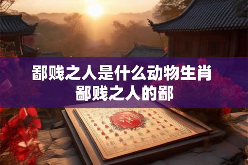 鄙贱之人是什么动物生肖 鄙贱之人的鄙