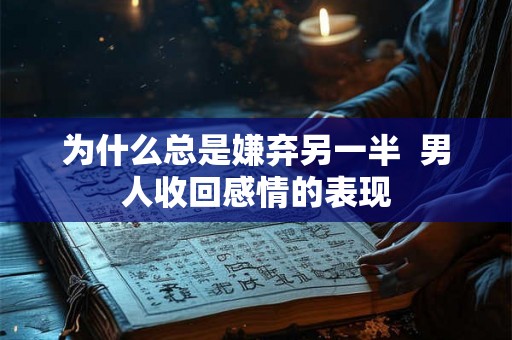 为什么总是嫌弃另一半  男人收回感情的表现