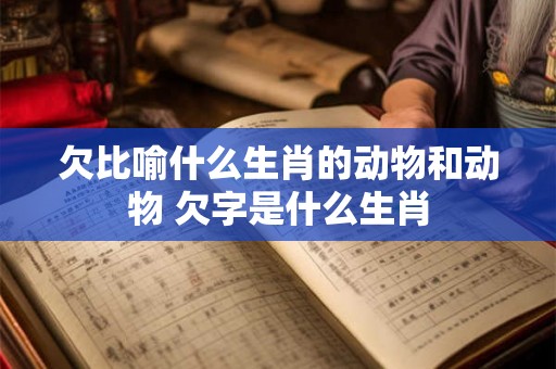 欠比喻什么生肖的动物和动物 欠字是什么生肖