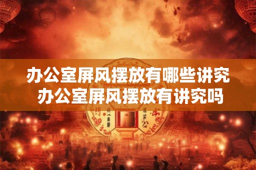 办公室屏风摆放有哪些讲究 办公室屏风摆放有讲究吗