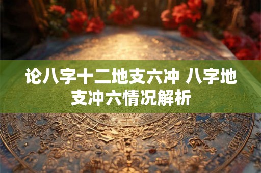 论八字十二地支六冲 八字地支冲六情况解析