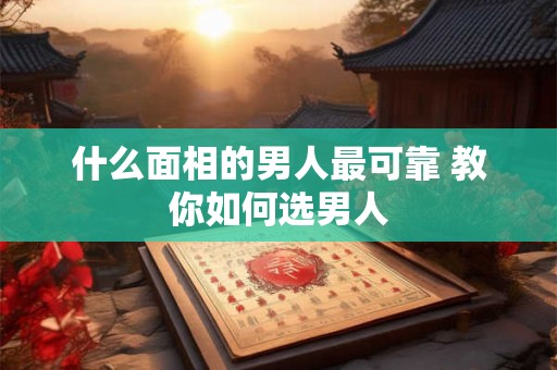 什么面相的男人最可靠 教你如何选男人