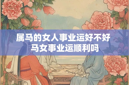 属马的女人事业运好不好 马女事业运顺利吗