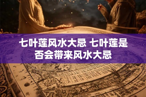 七叶莲风水大忌 七叶莲是否会带来风水大忌