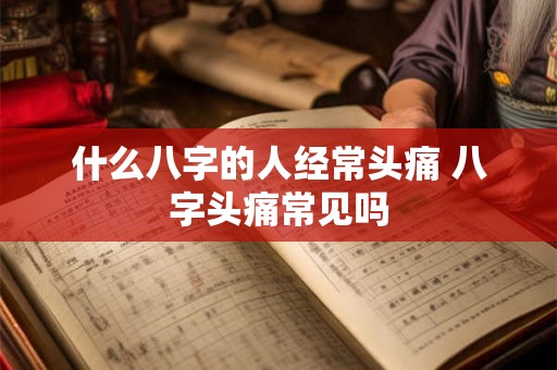 什么八字的人经常头痛 八字头痛常见吗