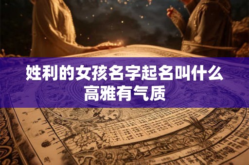 姓利的女孩名字起名叫什么高雅有气质