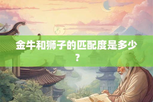 金牛和狮子的匹配度是多少? 金牛和狮子的匹配度是多少?