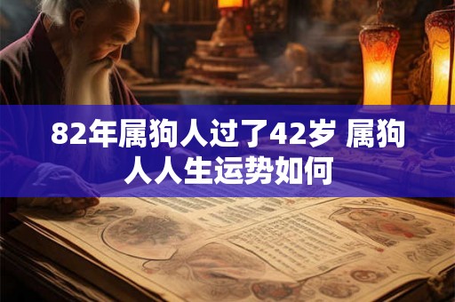 82年属狗人过了42岁 属狗人人生运势如何 82年属狗人过了42岁 属狗人人生运势如何