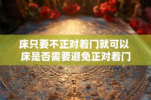 床只要不正对着门就可以 床是否需要避免正对着门