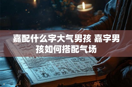 嘉配什么字大气男孩 嘉字男孩如何搭配气场
