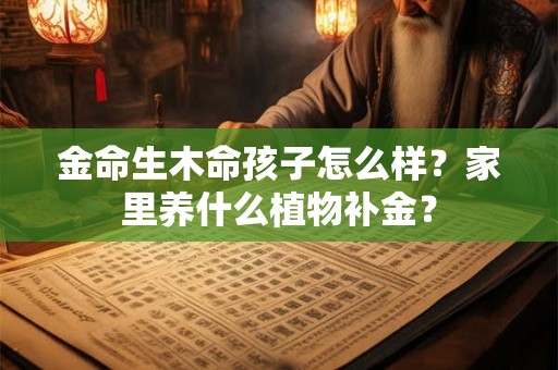 金命生木命孩子怎么样？家里养什么植物补金？