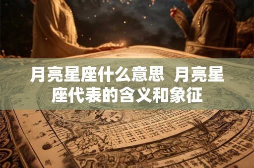 月亮星座什么意思 月亮星座代表的含义和象征 月亮星座什么意思 月亮星座代表的含义和象征