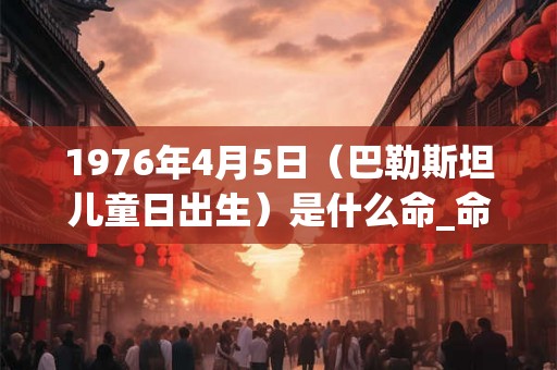 1976年4月5日（巴勒斯坦儿童日出生）是什么命_命运如何