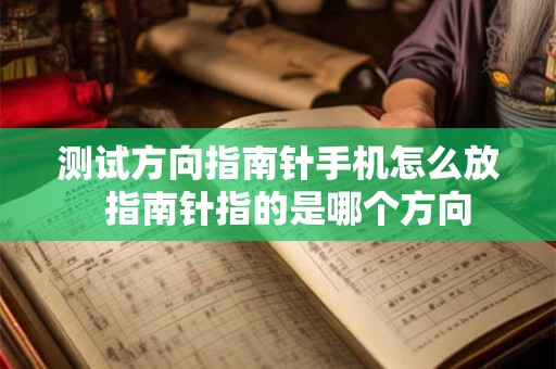 测试方向指南针手机怎么放 指南针指的是哪个方向 测试方向指南针手机怎么放 指南针指的是哪个方向