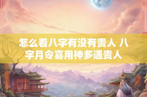 怎么看八字有没有贵人 八字月令喜用神多遇贵人 怎么看八字有没有贵人 八字月令喜用神多遇贵人