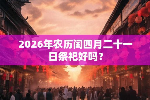 2026年农历闰四月二十一日祭祀好吗？