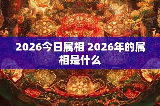 2026今日属相 2026年的属相是什么 2026今日属相 2026年的属相是什么