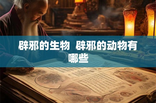 辟邪的生物  辟邪的动物有哪些