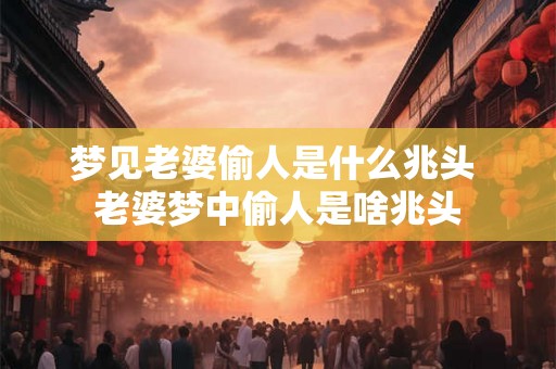 梦见老婆偷人是什么兆头 老婆梦中偷人是啥兆头 梦见老婆偷人是什么兆头 老婆梦中偷人是啥兆头