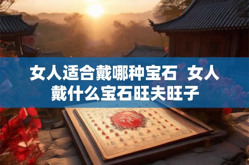 女人适合戴哪种宝石  女人戴什么宝石旺夫旺子