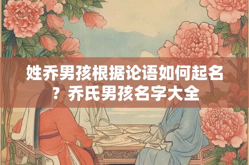 姓乔男孩根据论语如何起名？乔氏男孩名字大全