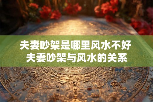 夫妻吵架是哪里风水不好 夫妻吵架与风水的关系