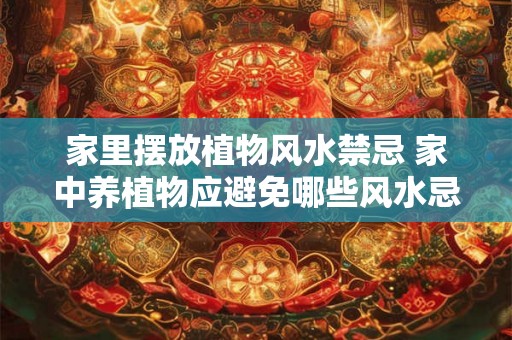 家里摆放植物风水禁忌 家中养植物应避免哪些风水忌讳 家里摆放植物风水禁忌 家中养植物应避免哪些风水忌讳