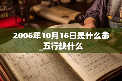 2006年10月16日是什么命_五行缺什么 2006年10月16日是什么命_五行缺什么