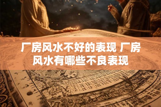 厂房风水不好的表现 厂房风水有哪些不良表现 厂房风水不好的表现 厂房风水有哪些不良表现