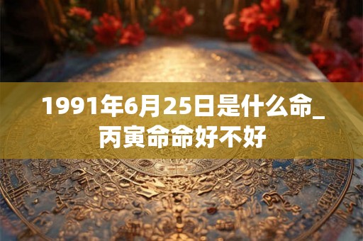 1991年6月25日是什么命_丙寅命命好不好