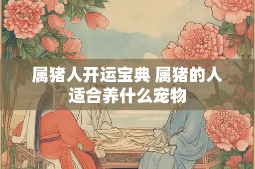 属猪人开运宝典 属猪的人适合养什么宠物