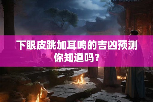 下眼皮跳加耳鸣的吉凶预测你知道吗? 下眼皮跳加耳鸣的吉凶预测你知道吗?