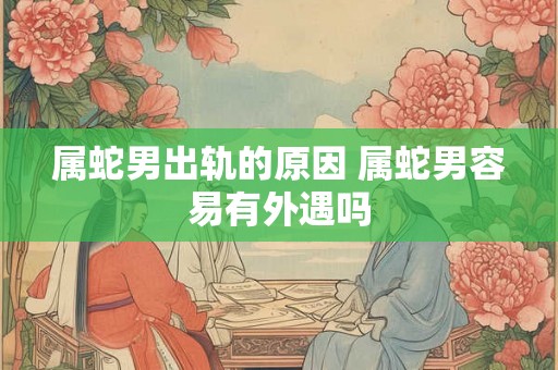 属蛇男出轨的原因 属蛇男容易有外遇吗