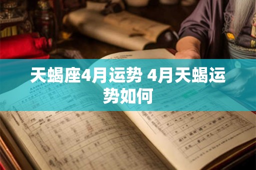 天蝎座4月运势 4月天蝎运势如何 天蝎座4月运势 4月天蝎运势如何