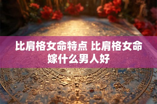 比肩格女命特点 比肩格女命嫁什么男人好