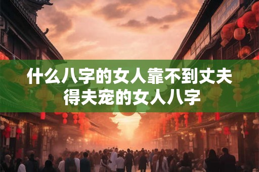 什么八字的女人靠不到丈夫 得夫宠的女人八字
