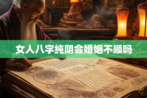 女人八字纯阴会婚姻不顺吗 女人八字纯阴会婚姻不顺吗