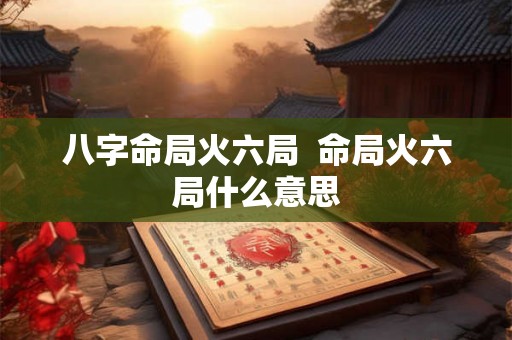 八字命局火六局 命局火六局什么意思 八字命局火六局 命局火六局什么意思