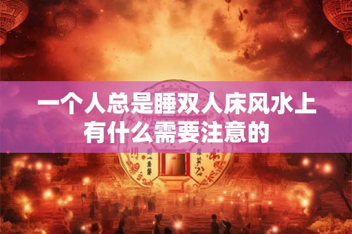 一个人总是睡双人床风水上有什么需要注意的